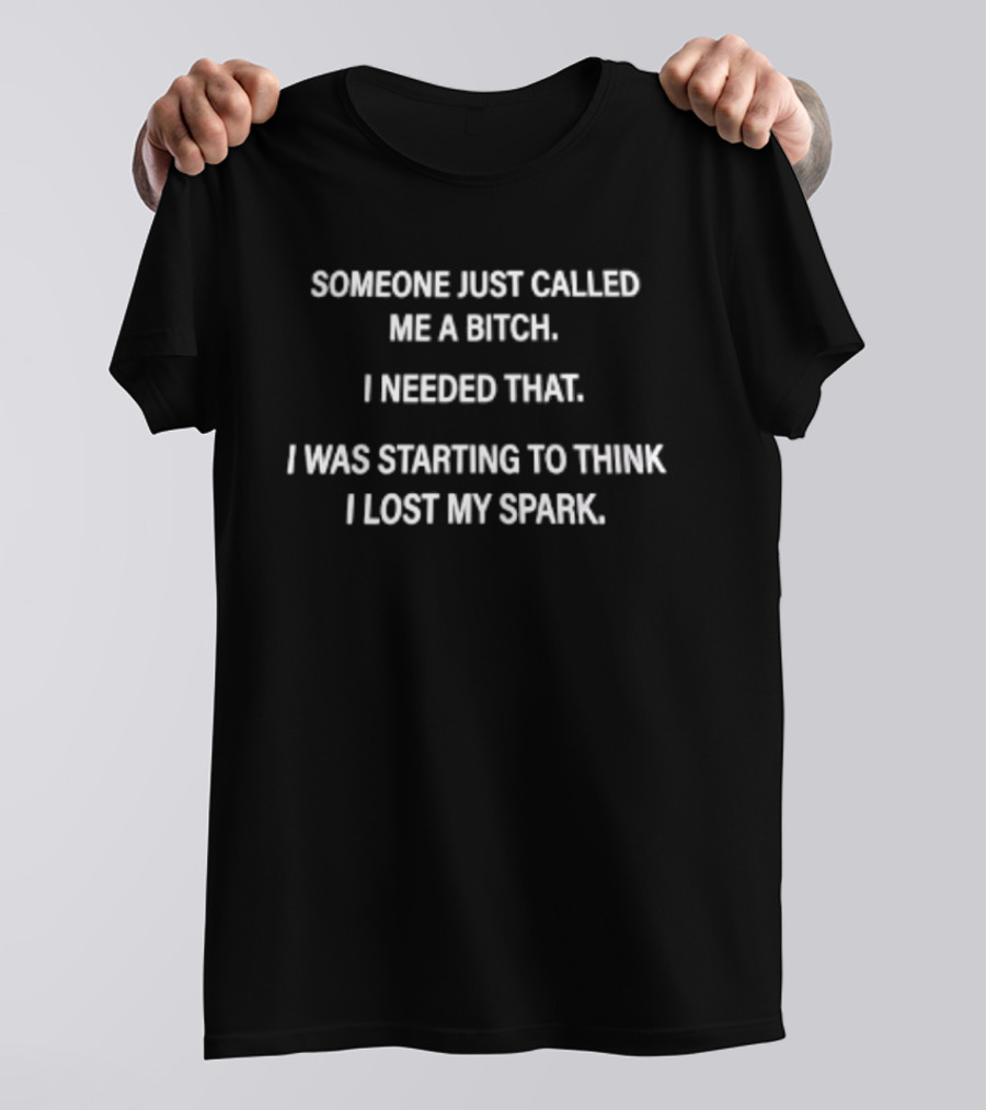 Someone Just Called Me A Bitch I Needed That I Was Starting To Think I Lost My Spark T-Shirt