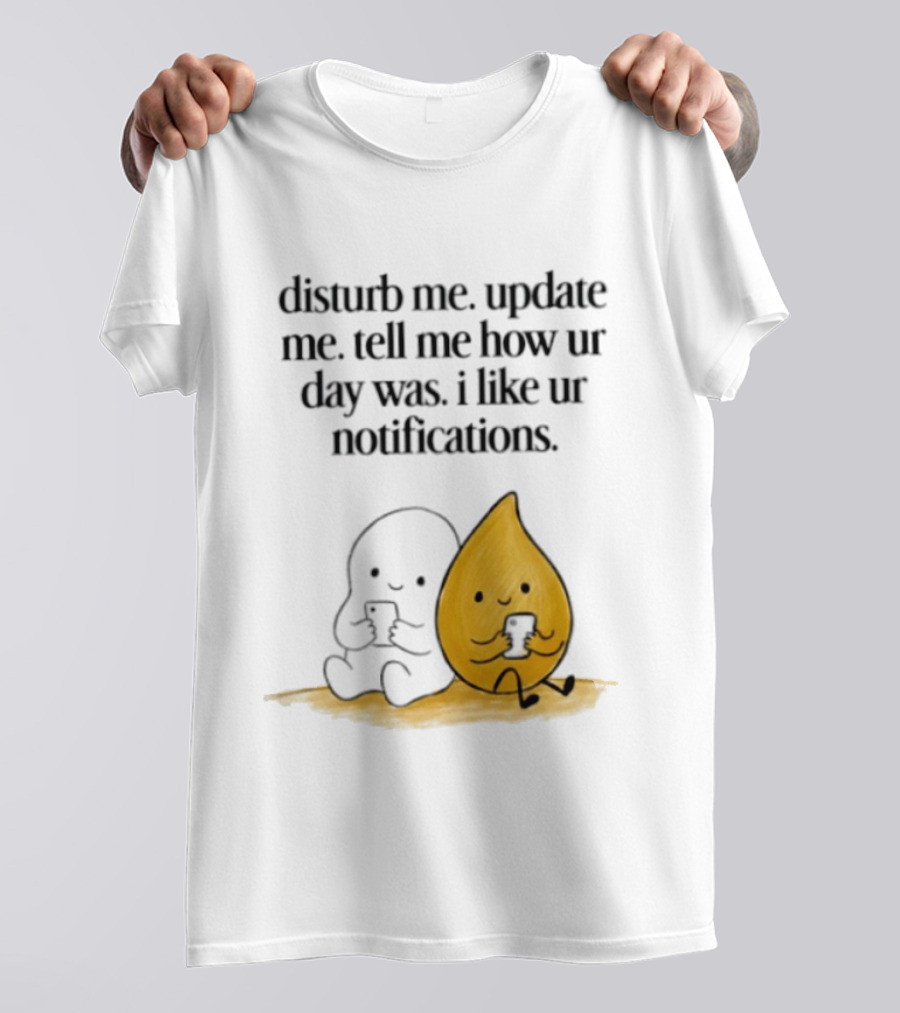 Disturb Me Update Me Tell Me How Ur Day Was I Like Ur Notifications Cute Characters T-Shirt