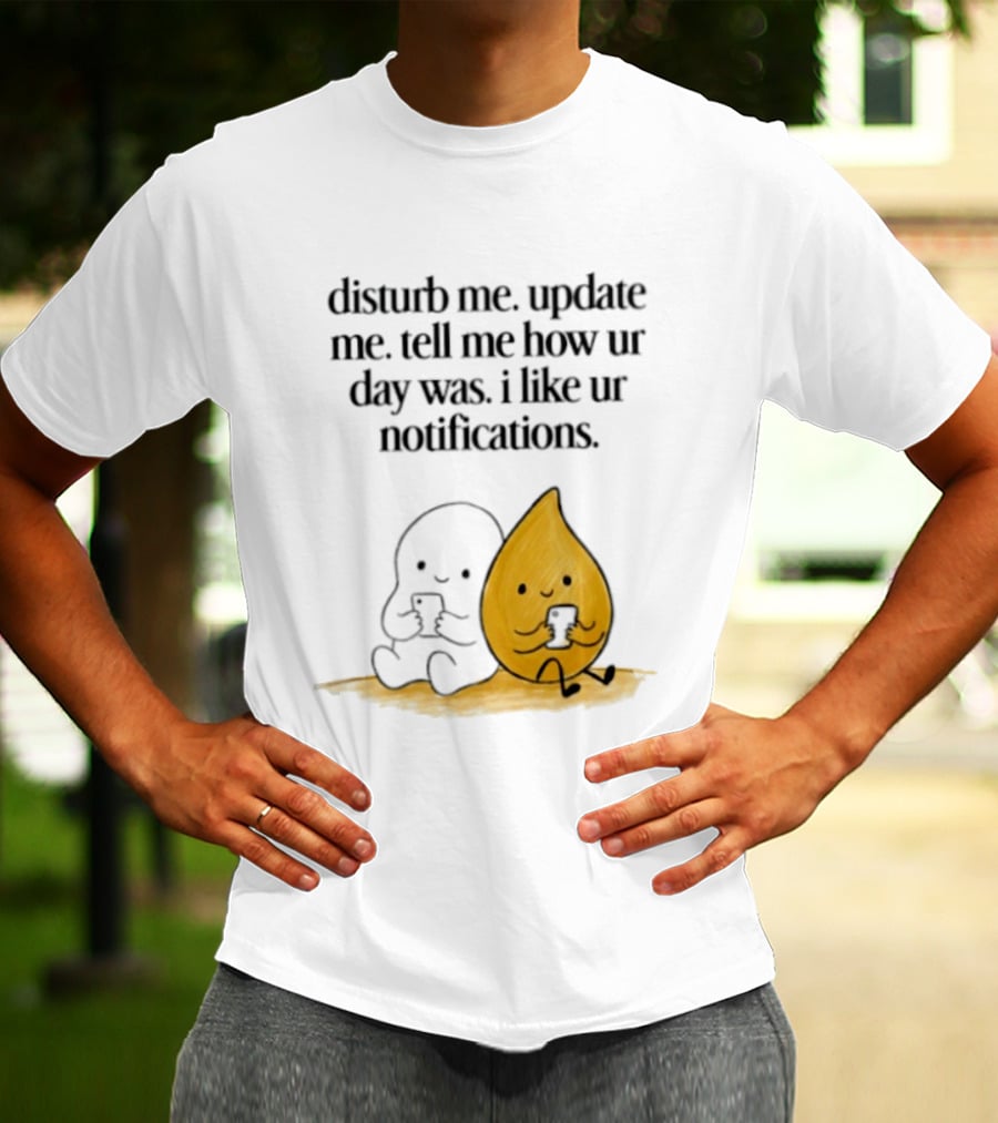 Disturb Me Update Me Tell Me How Ur Day Was I Like Ur Notifications Cute Characters T-Shirt