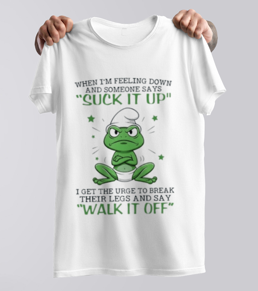 When I Am Feeling Down And Someone Says Suck It Up I Get The Urge To Break Their Legs And Say Walk It Off T-Shirt