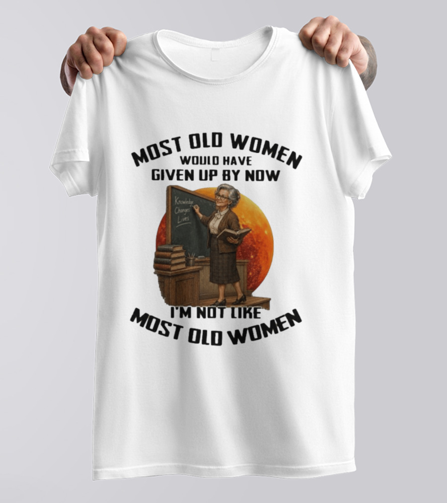 Most Old Women Would Have Given Up By Now I'm Not Like Most Old Women Knowledge Changes Lives T-Shirt