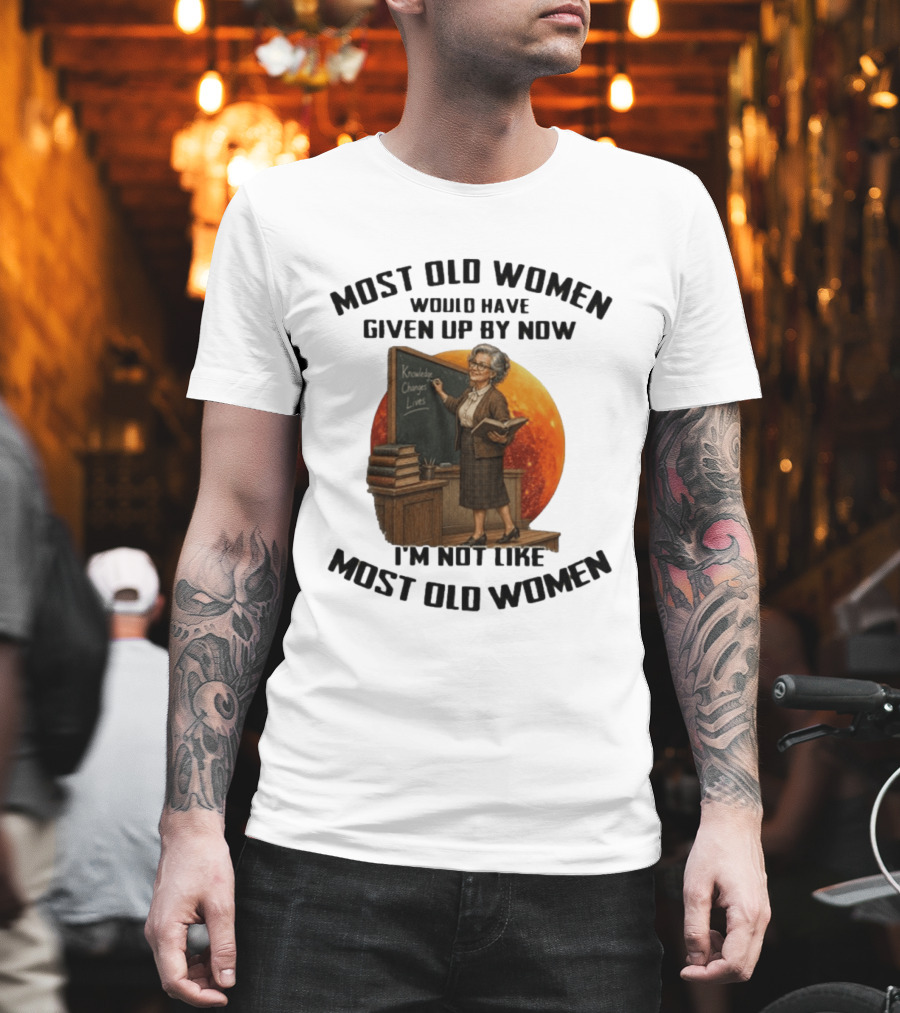 Most Old Women Would Have Given Up By Now I'm Not Like Most Old Women Knowledge Changes Lives T-Shirt