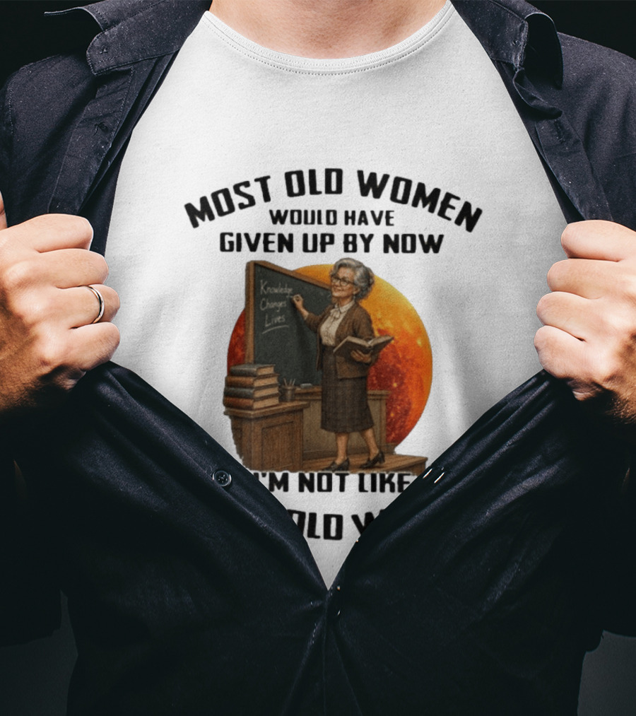 Most Old Women Would Have Given Up By Now I'm Not Like Most Old Women Knowledge Changes Lives T-Shirt