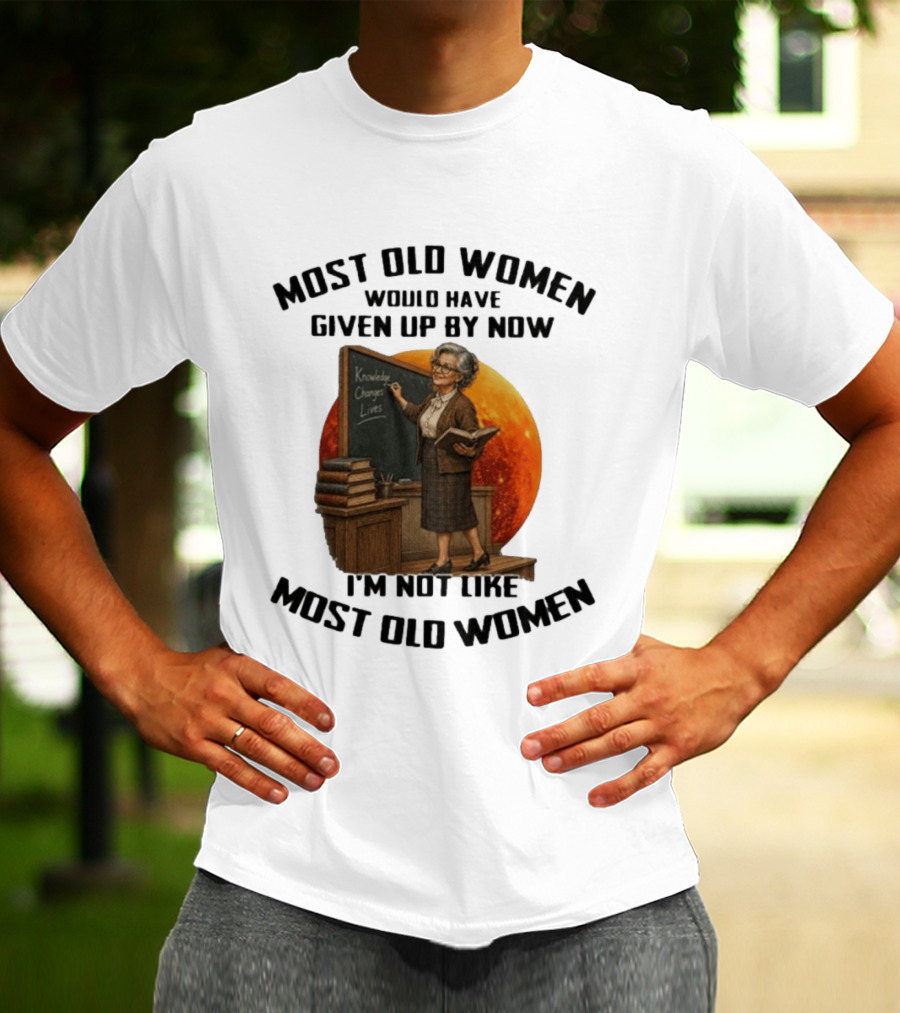 Most Old Women Would Have Given Up By Now I'm Not Like Most Old Women Knowledge Changes Lives T-Shirt