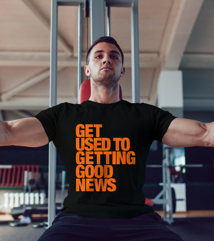 Get Used To Getting Good News T-Shirt