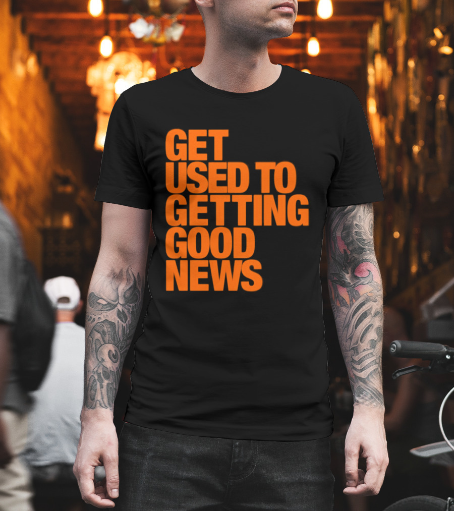 Get Used To Getting Good News T-Shirt