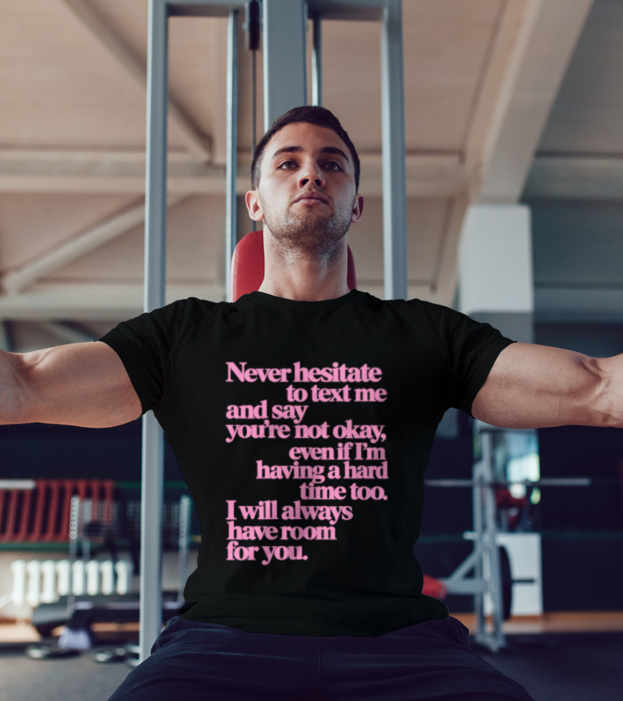 Never Hesitate To Text Me And Say You're Not Okay Even If I'm Having A Hard Time Too I Will Always Have Room For You T-Shirt