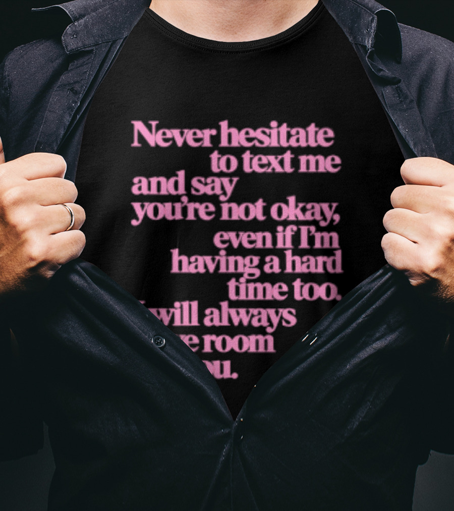 Never Hesitate To Text Me And Say You're Not Okay Even If I'm Having A Hard Time Too I Will Always Have Room For You T-Shirt