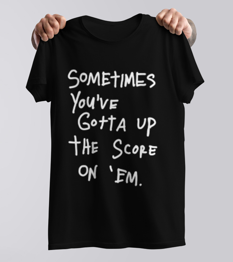 Sometimes You've Gotta Up The Score On Em T-Shirt