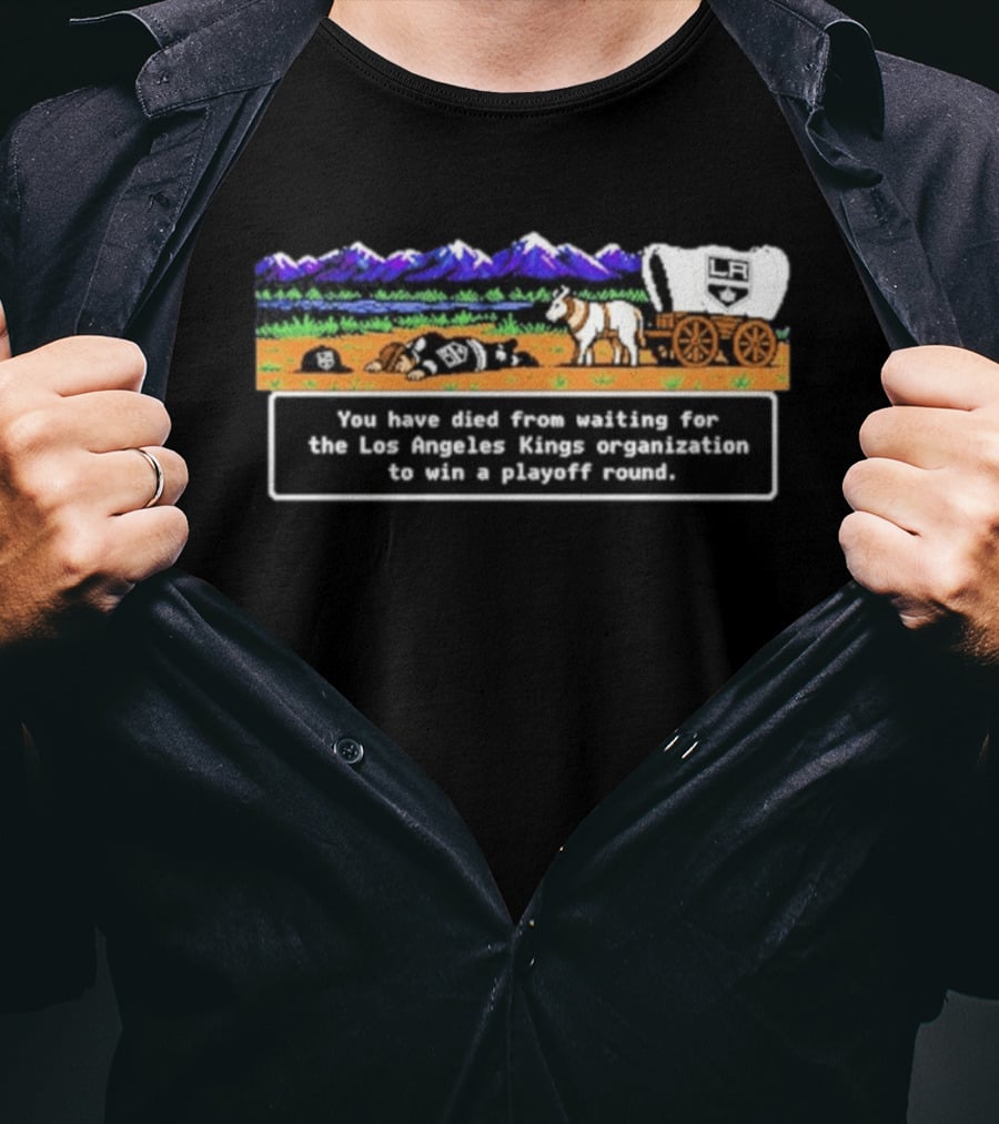 You Have Died From Waiting For The Los Angeles Kings Organization To Win A Playoff Round T-Shirt