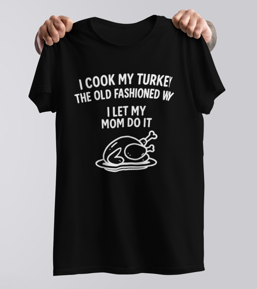 I Cook My Turkey The Old Fashioned Way I Let My Mom Do It Turkey Cooking Humor T-Shirt