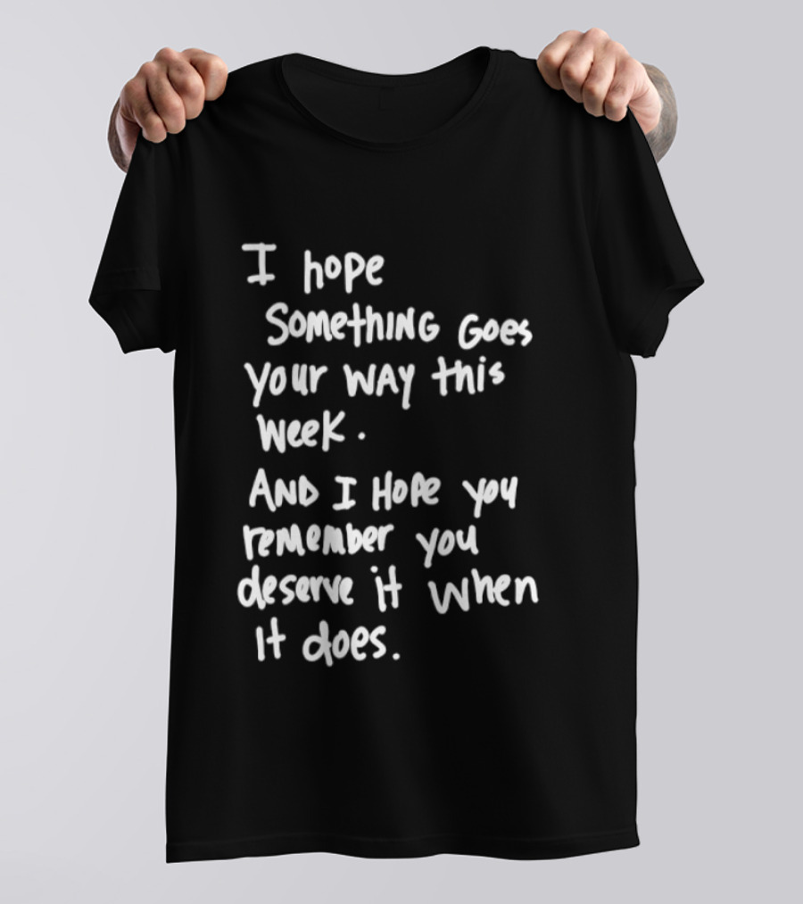 I Hope Something Goes Your Way This Week And You Remember You Deserve It When It Does T-Shirt