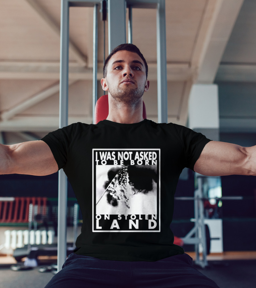 I Was Not Asked To Be Born On Stolen Land T-Shirt