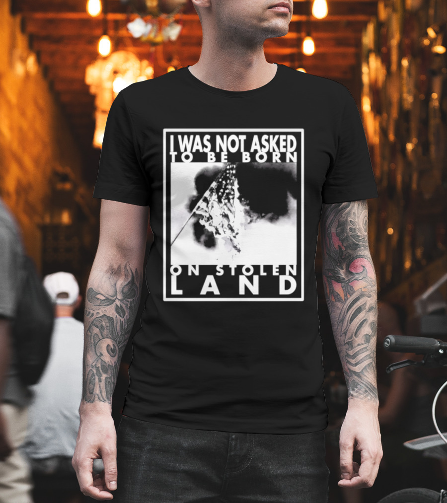 I Was Not Asked To Be Born On Stolen Land T-Shirt