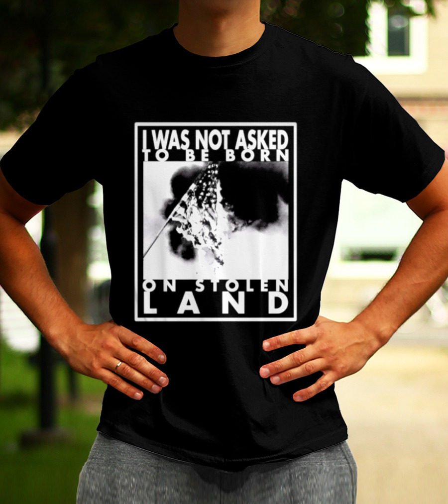 I Was Not Asked To Be Born On Stolen Land T-Shirt