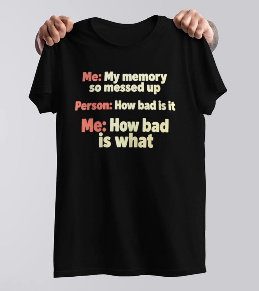 Me My Memory So Messed Up Person How Bad Is It Me How Bad Is What T-Shirt