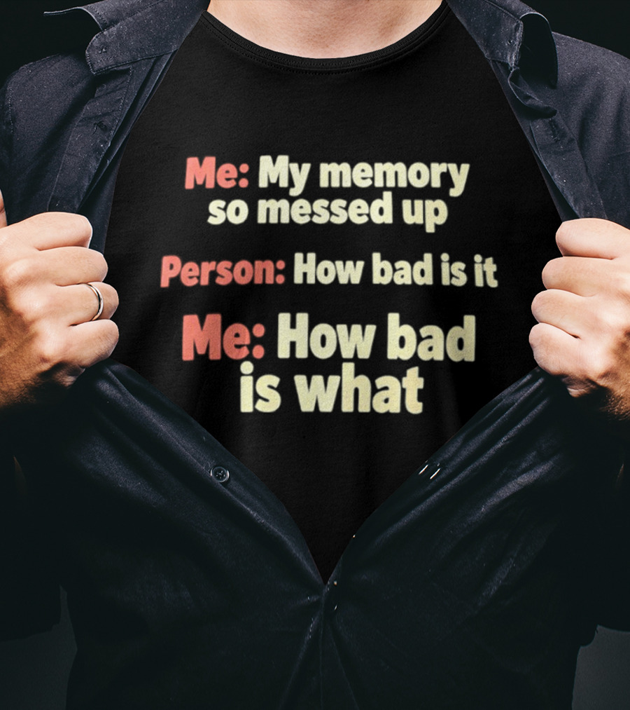 Me My Memory So Messed Up Person How Bad Is It Me How Bad Is What T-Shirt