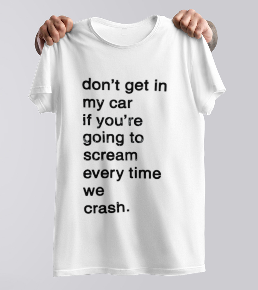 Don't Get In My Car If You're Going To Scream Every Time We Crash T-Shirt