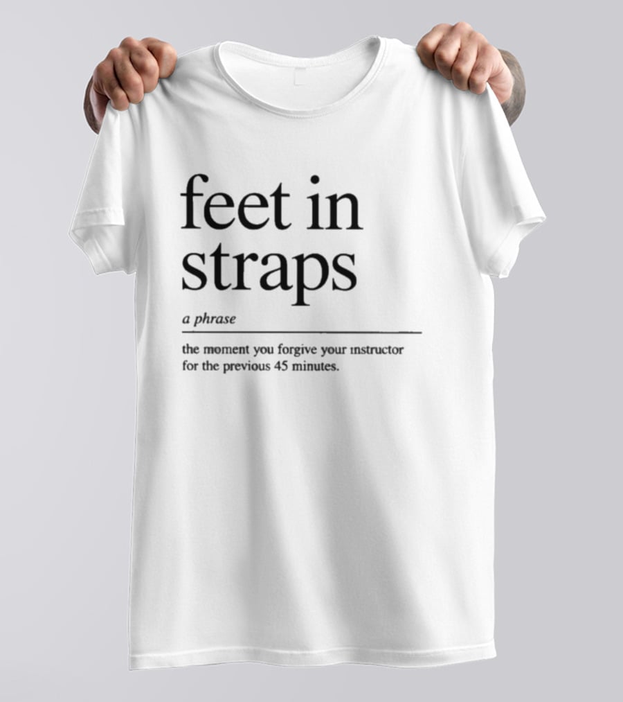 Feet In Straps A Phrase The Moment You Forgive Your Instructor For The Previous 45 Minutes T-Shirt
