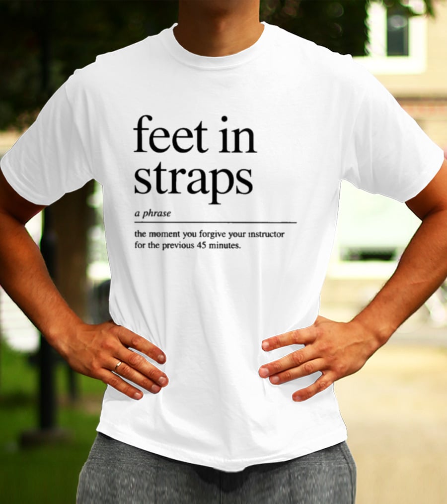 Feet In Straps A Phrase The Moment You Forgive Your Instructor For The Previous 45 Minutes T-Shirt