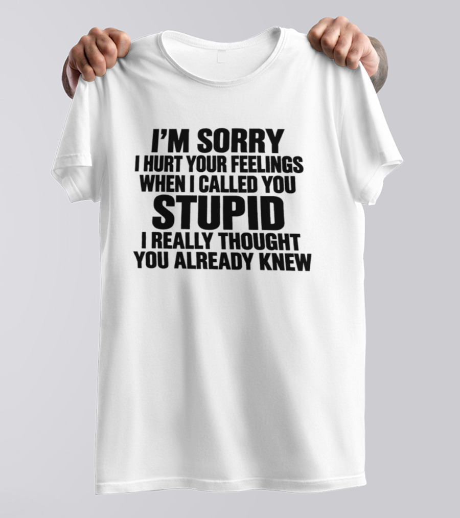 I’m Sorry I Hurt Your Feelings When I Called You Stupid I Thought You Already Knew T-Shirt