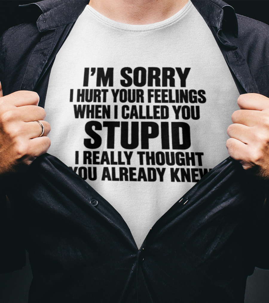I’m Sorry I Hurt Your Feelings When I Called You Stupid I Thought You Already Knew T-Shirt