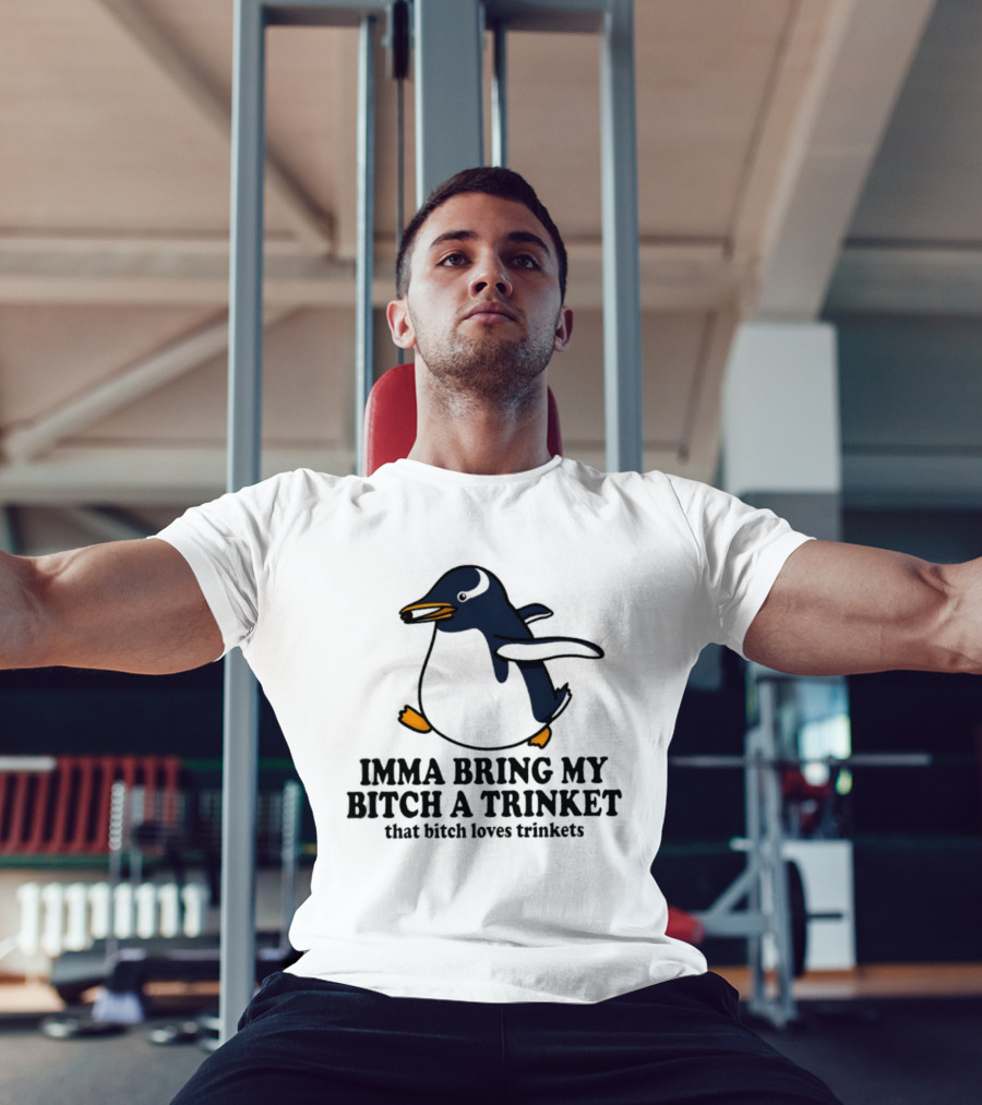 Imma Bring My Bitch A Trinket Penguin That Bitch Loves Trinkets T-Shirt