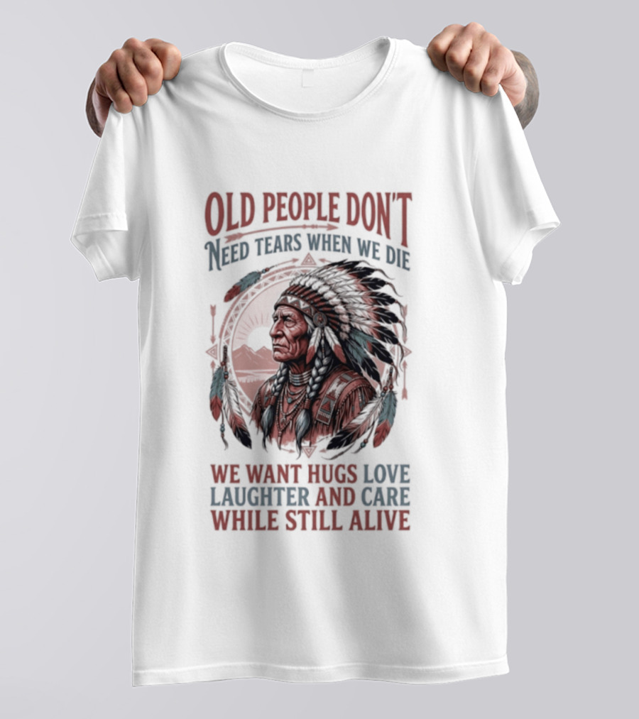Old People Don't Need Tears When We Die, We Want Hugs, Love, Laughter, And Care While Still Alive Native American T-Shirt