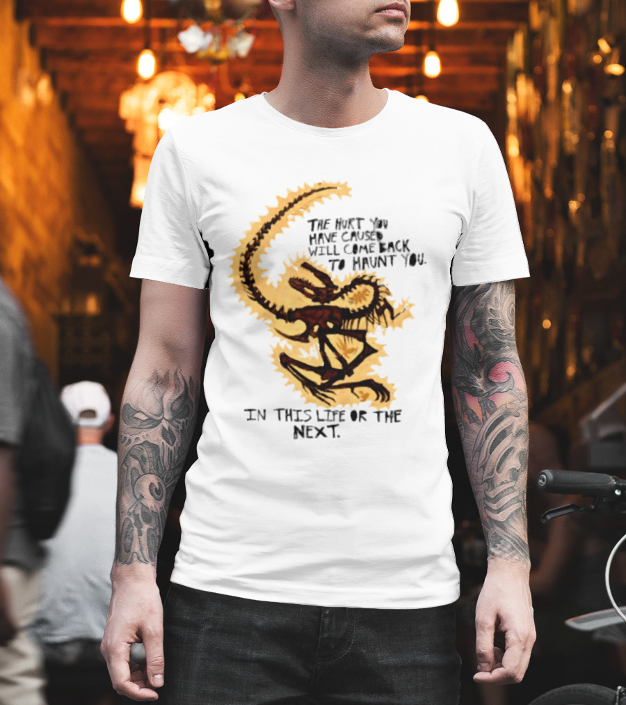 The Hurt You Have Caused Will Come Back To Haunt You In This Life Or The Next T-Shirt