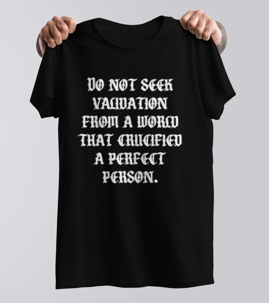 Do Not Seek Validation From A World That Crucified A Perfect Person T-Shirt