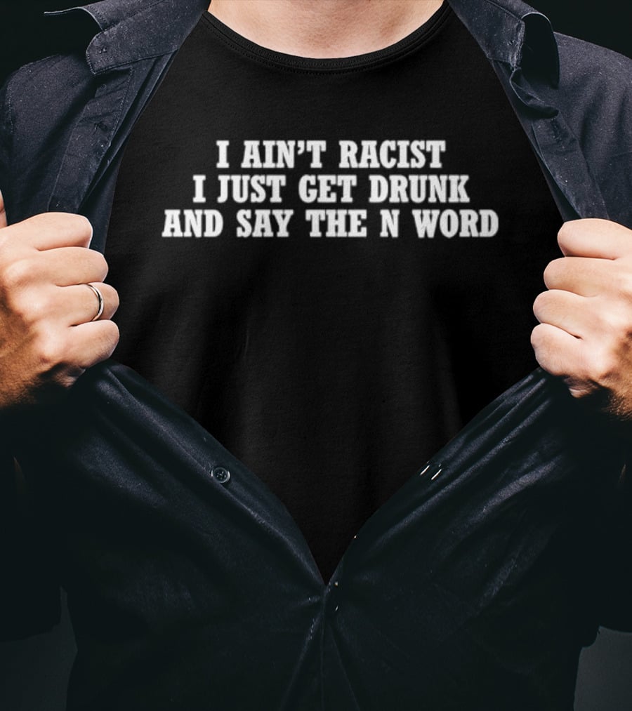 I Ain’t Racist I Just Get Drunk And Say The N Word T-Shirt