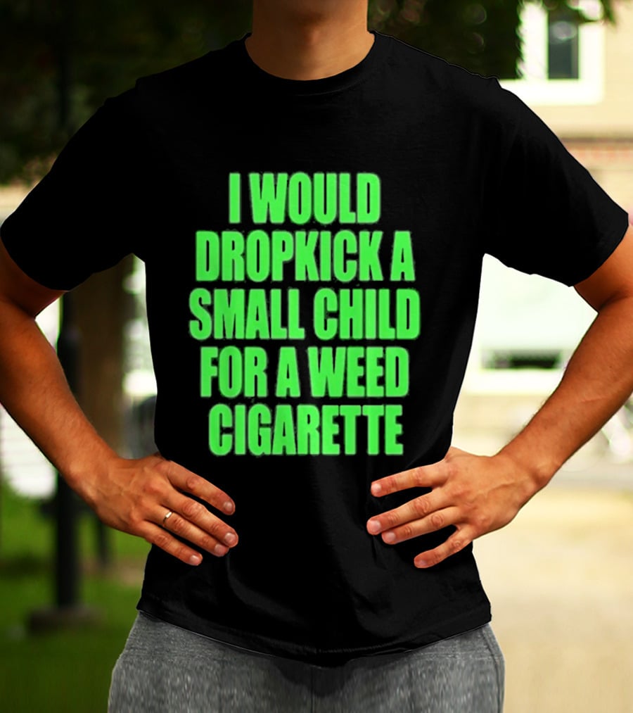 I Would Dropkick A Small Child For A Weed Cigarette T-Shirt