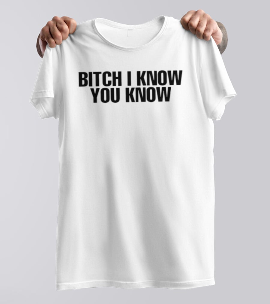 Bitch I Know You Know T-Shirt