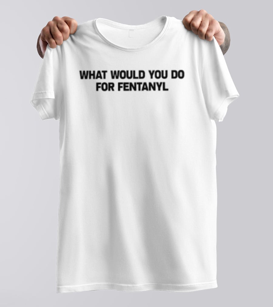 What Would You Do For Fentanyl T-Shirt