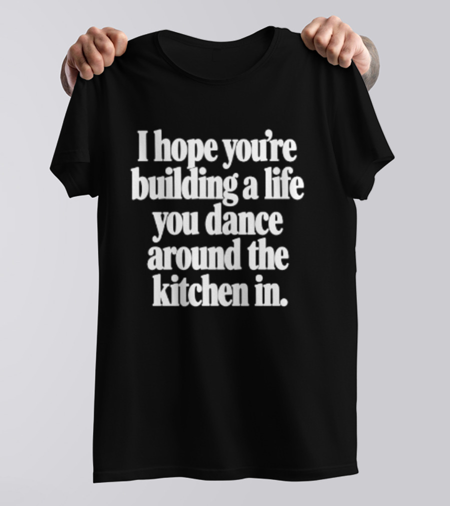 I Hope You're Building A Life You Dance Around The Kitchen In White T-Shirt