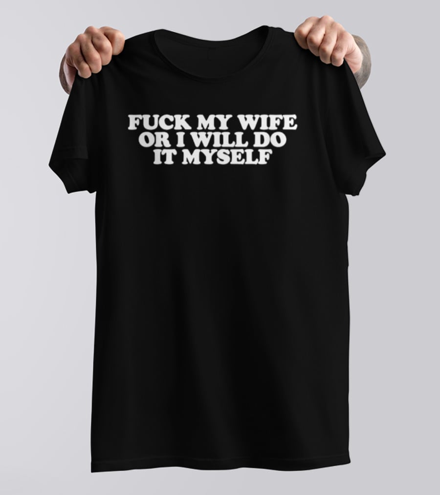 Fuck My Wife Or I Will Do It Myself T-Shirt