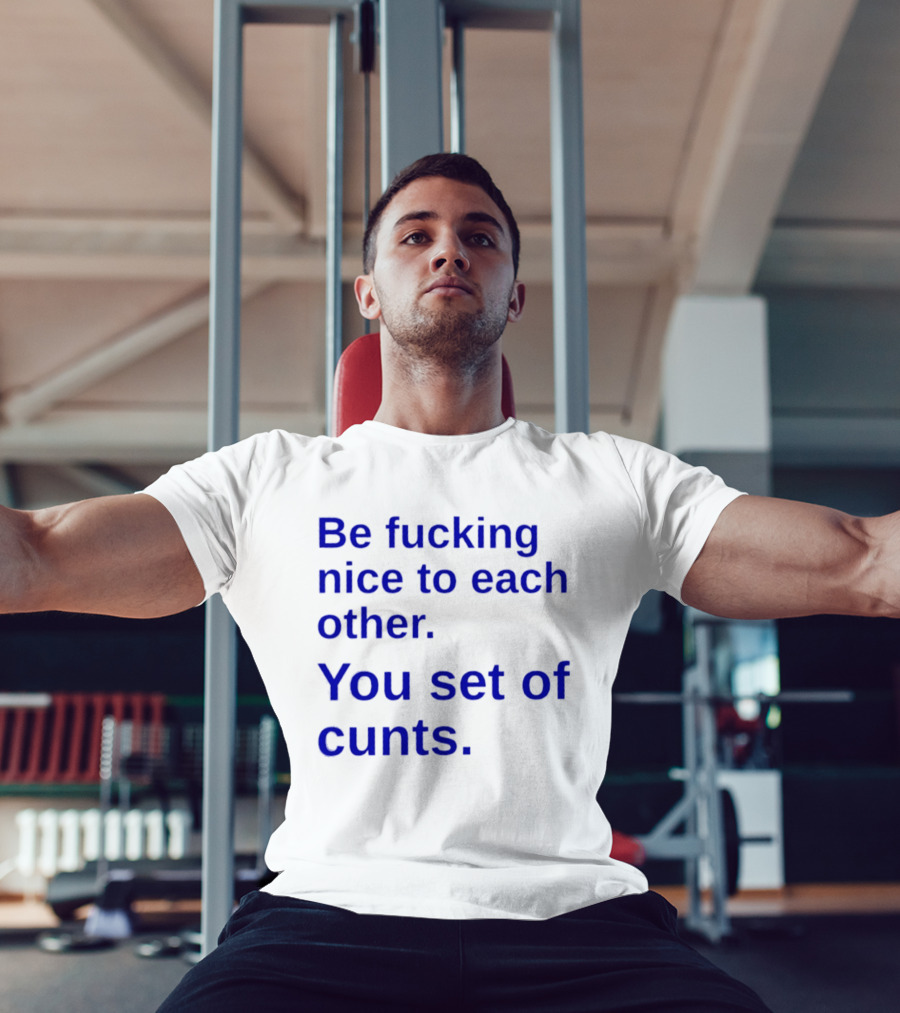 Be Fucking Nice To Each Other You Set Of Cunts T-Shirt