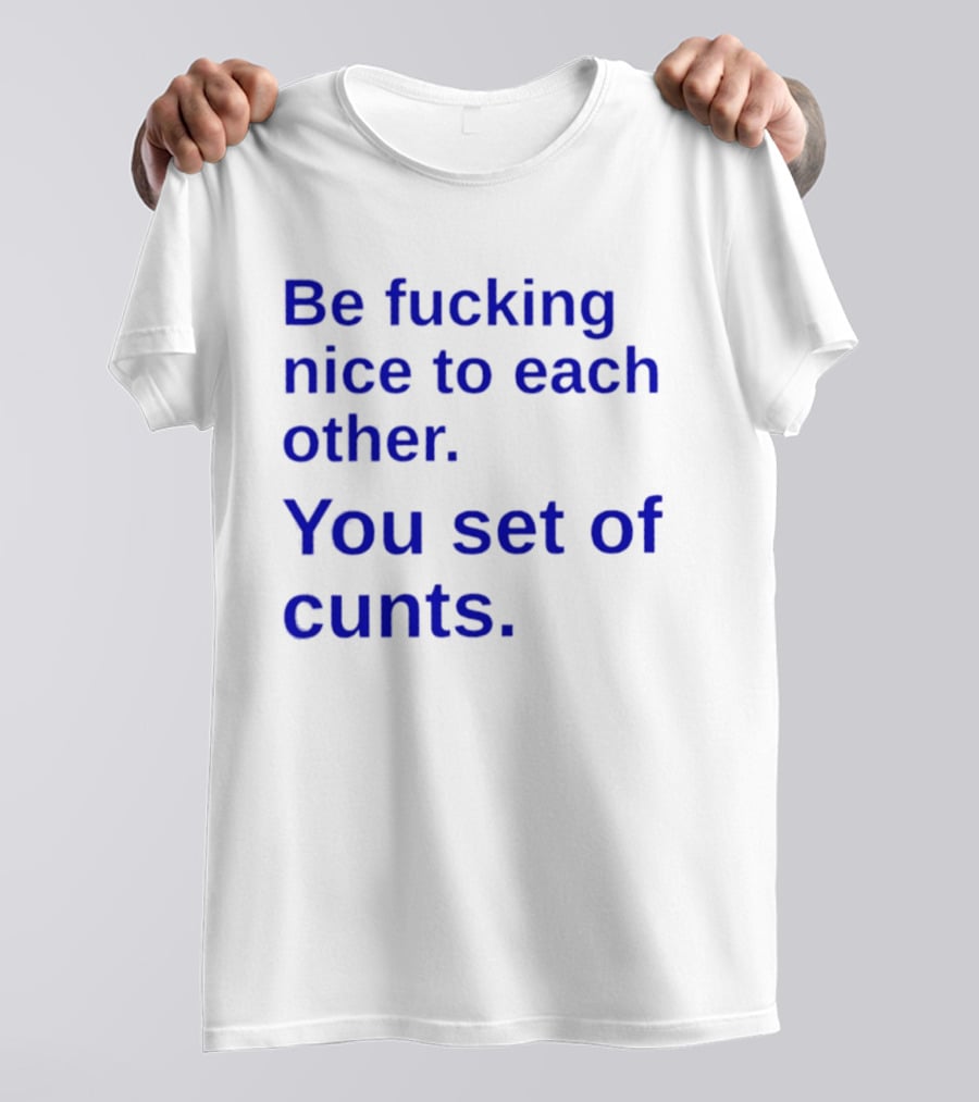 Be Fucking Nice To Each Other You Set Of Cunts T-Shirt