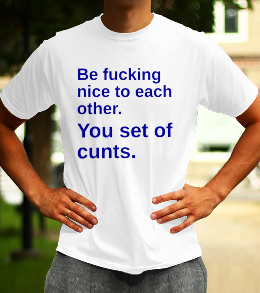 Be Fucking Nice To Each Other You Set Of Cunts T-Shirt