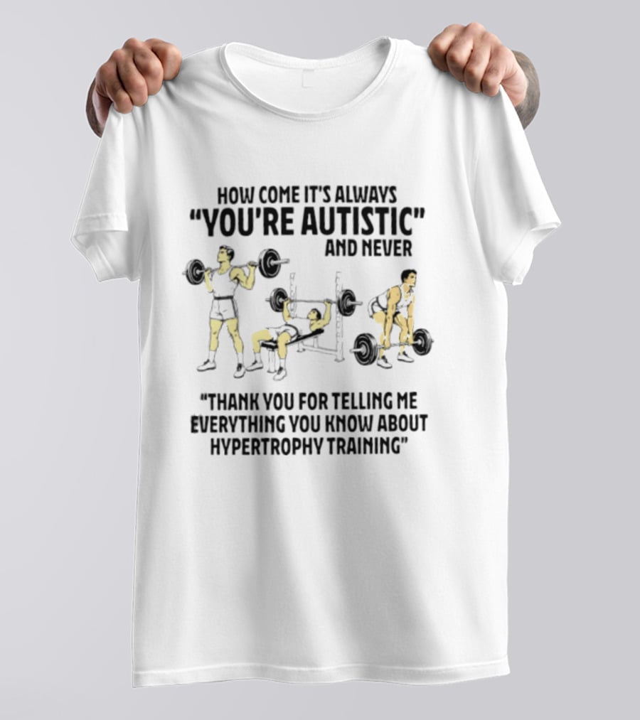 How Come It's Always You're Autistic And Never Thank You For Telling Me Everything You Know About Hypertrophy Training T-Shirt