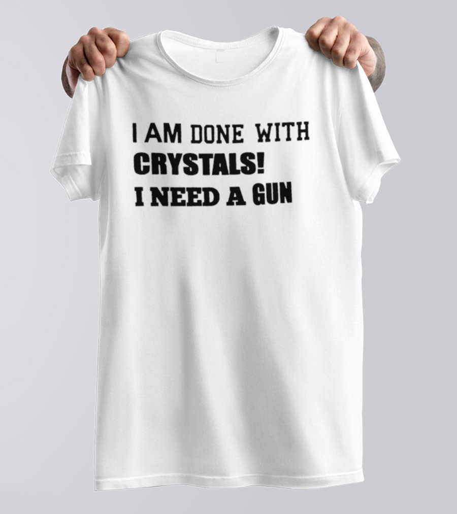 I Am Done With Crystals I Need A Gun T-Shirt