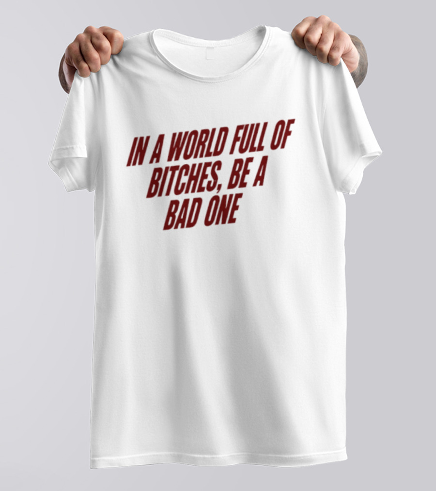In A World Full Of Bitches Be A Bad One Empowerment Message T-Shirt