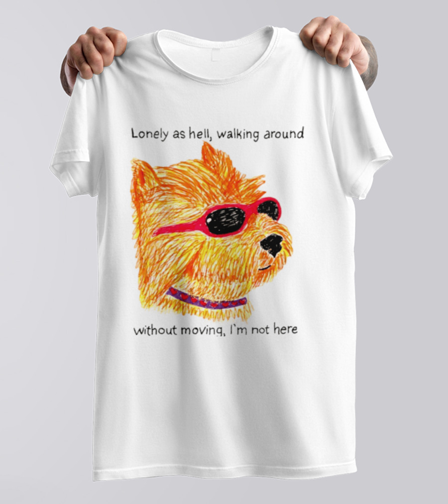 Lonely As Hell Walking Around Without Moving I’m Not Here T-Shirt