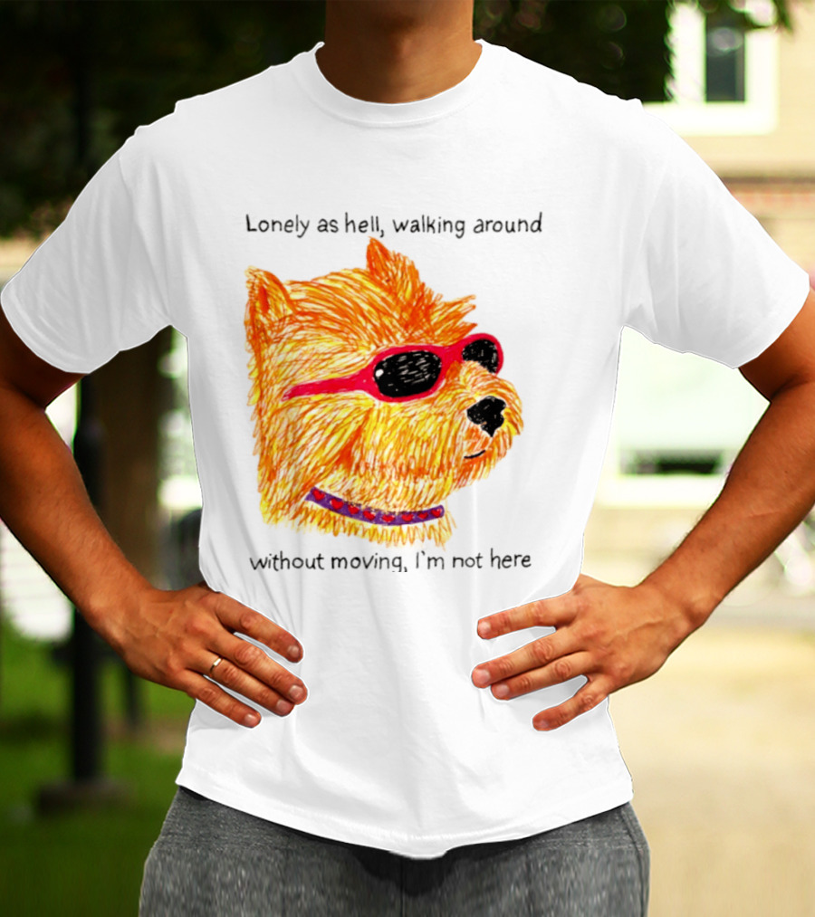 Lonely As Hell Walking Around Without Moving I’m Not Here T-Shirt