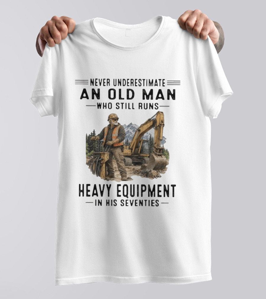 Never Underestimate An Old Man Who Still Runs Heavy Equipment In His Seventies T-Shirt
