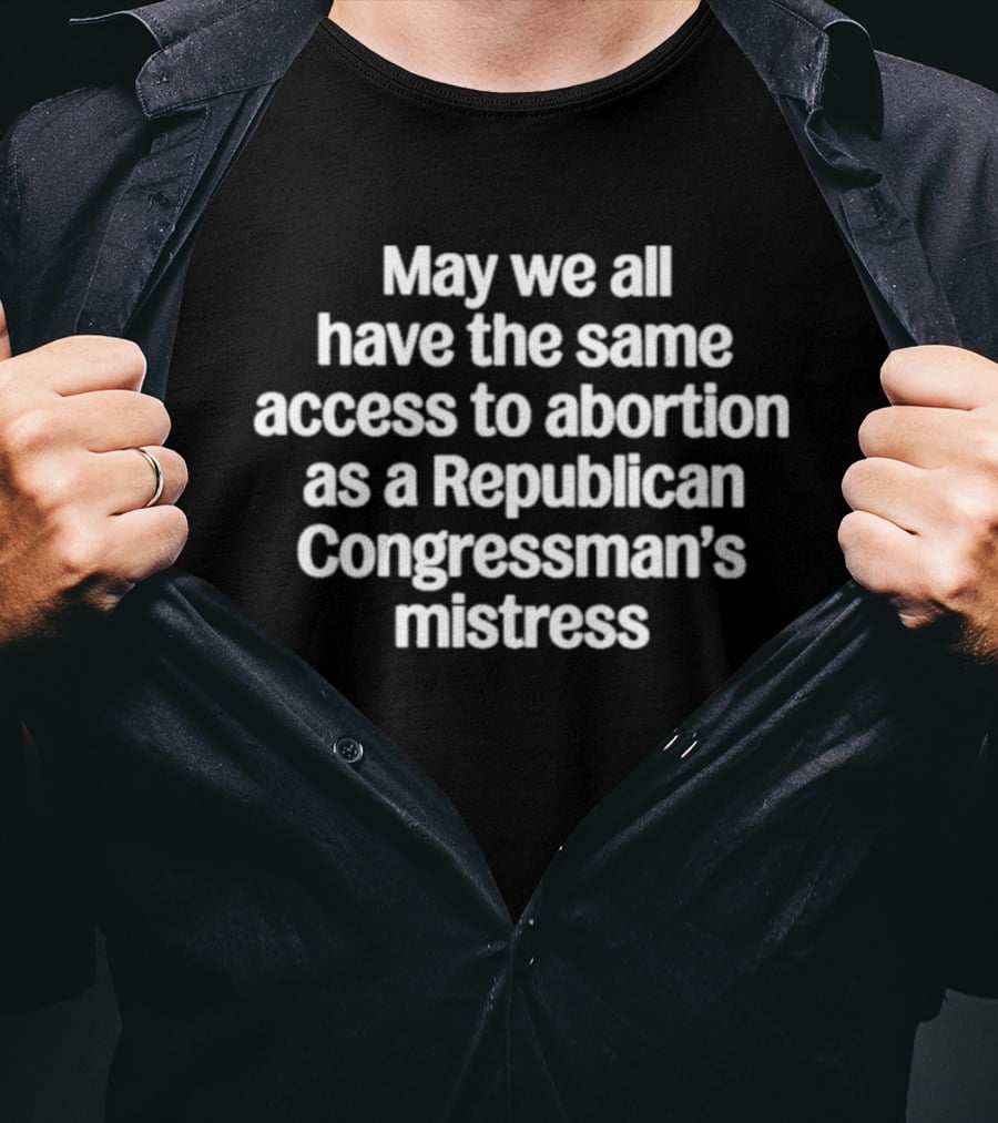 May We All Have The Same Access To Abortion As A Republican Congressman's Mistress T-Shirt
