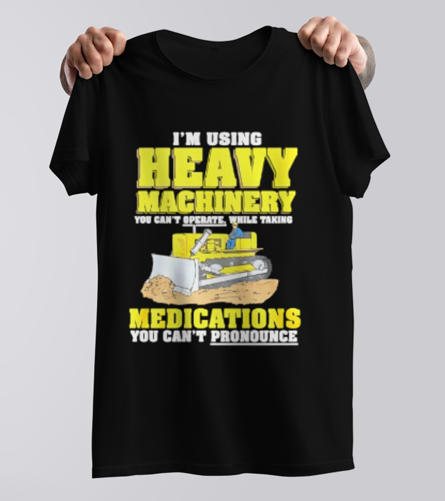 I'm Using Heavy Machinery You Can't Operate While Taking Medications You Can't Pronounce T-Shirt