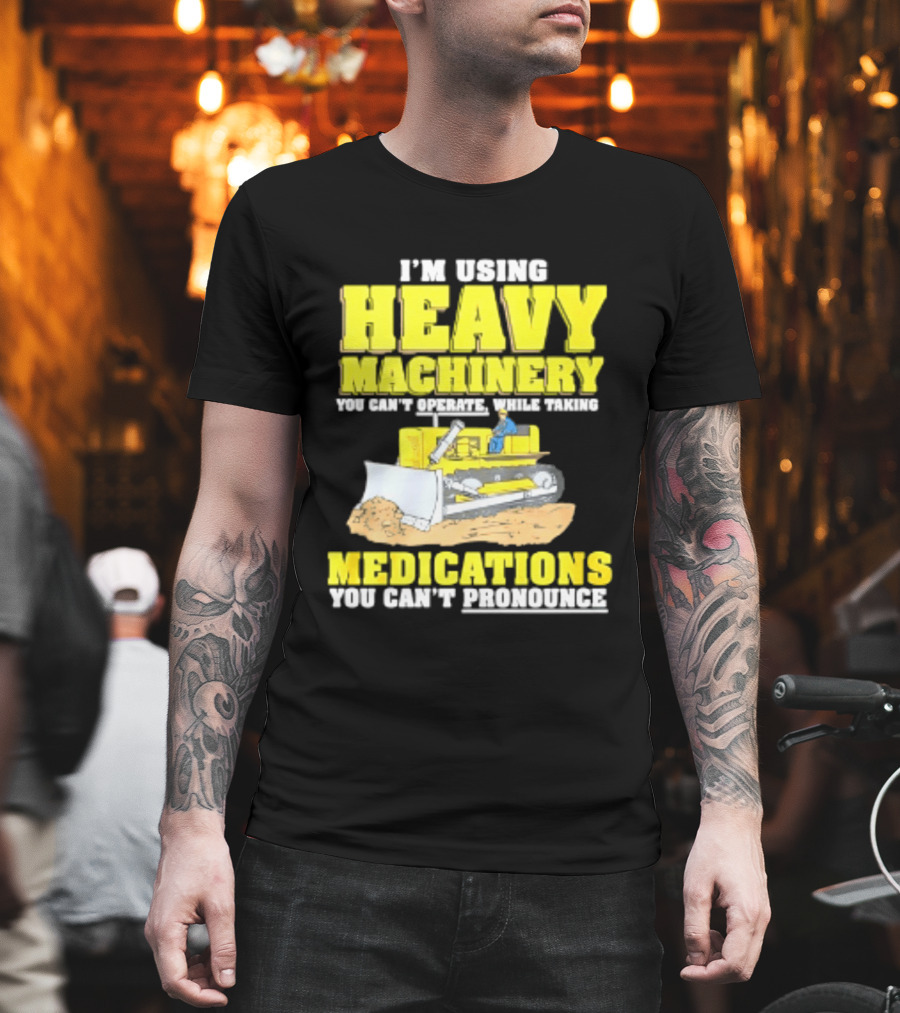 I'm Using Heavy Machinery You Can't Operate While Taking Medications You Can't Pronounce T-Shirt