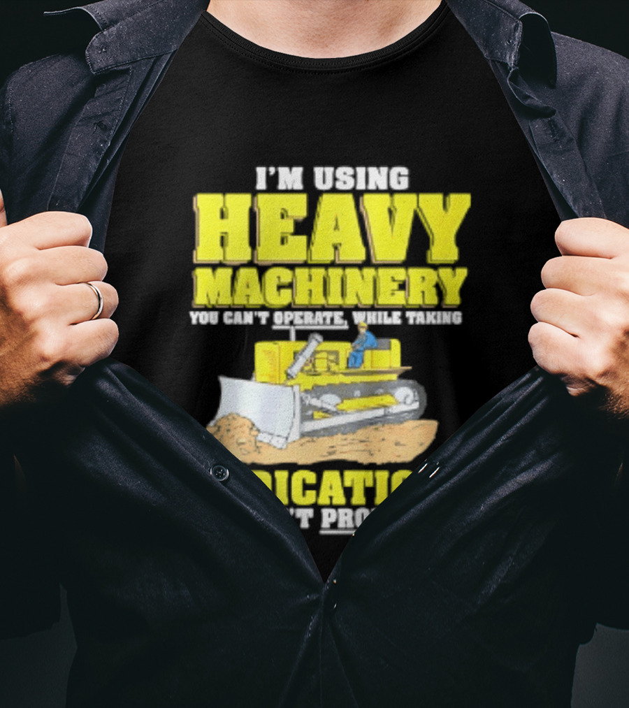 I'm Using Heavy Machinery You Can't Operate While Taking Medications You Can't Pronounce T-Shirt