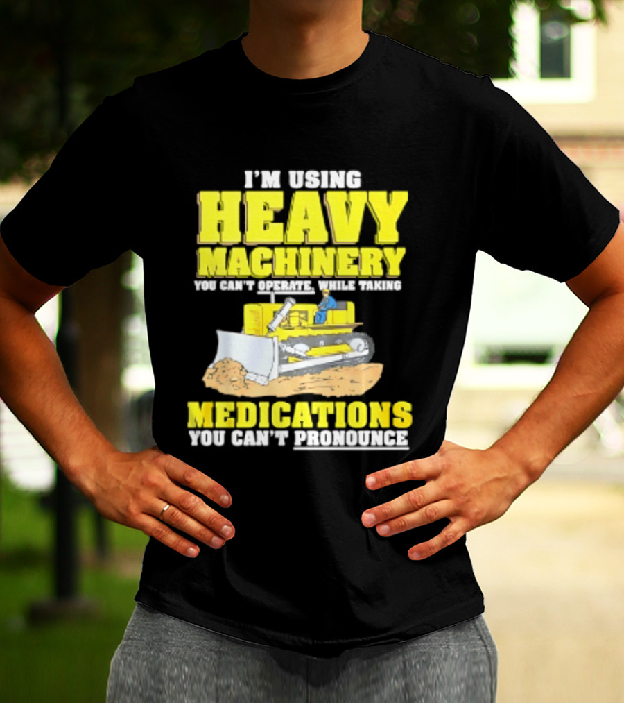 I'm Using Heavy Machinery You Can't Operate While Taking Medications You Can't Pronounce T-Shirt